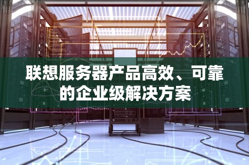 联想服务器产品高效、可靠的企业级解决方案