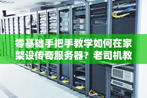 零基础手把手教学如何在家架设传奇服务器？老司机教你从入门到吃鸡！
