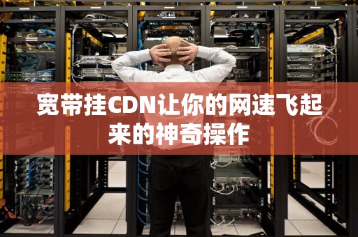 宽带挂CDN让你的网速飞起来的神奇操作
