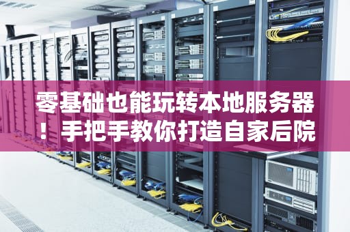 零基础也能玩转本地服务器！手把手教你打造自家后院的数据中心