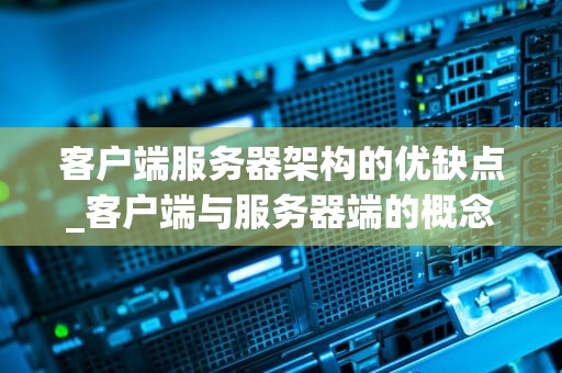 客户端服务器架构的优缺点_客户端与服务器端的概念理解_客户端服务器架构的优缺点分析