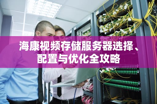 海康视频存储服务器选择、配置与优化全攻略