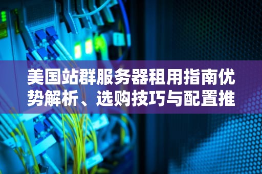 美国站群服务器租用指南优势解析、选购技巧与配置推荐