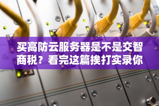 买高防云服务器是不是交智商税？看完这篇挨打实录你就懂了