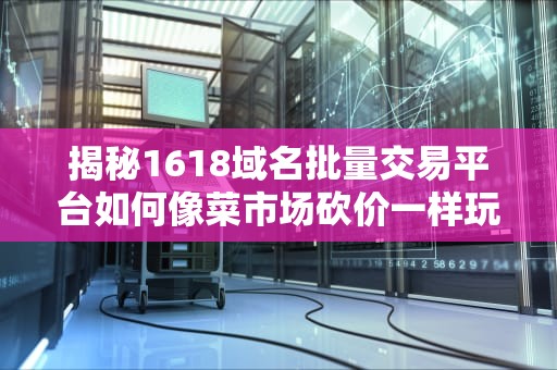揭秘1618域名批量交易平台如何像菜市场砍价一样玩转域名投资？