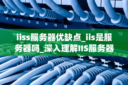 iiss服务器优缺点_iis是服务器吗_深入理解IIS服务器的优缺点
