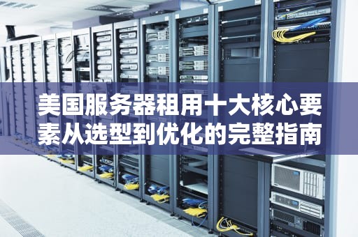 美国服务器租用十大核心要素从选型到优化的完整指南
