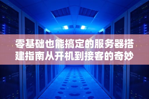 零基础也能搞定的服务器搭建指南从开机到接客的奇妙旅程
