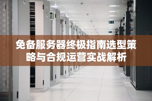 免备服务器终极指南选型策略与合规运营实战解析