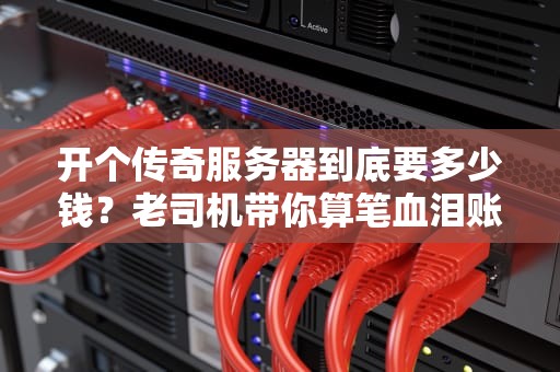 开个传奇服务器到底要多少钱？老司机带你算笔血泪账