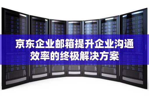 京东企业邮箱提升企业沟通效率的终极解决方案