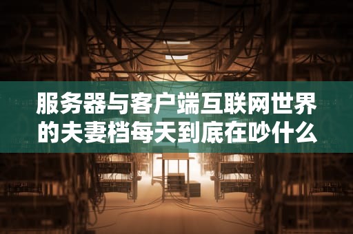 服务器与客户端互联网世界的夫妻档每天到底在吵什么架？