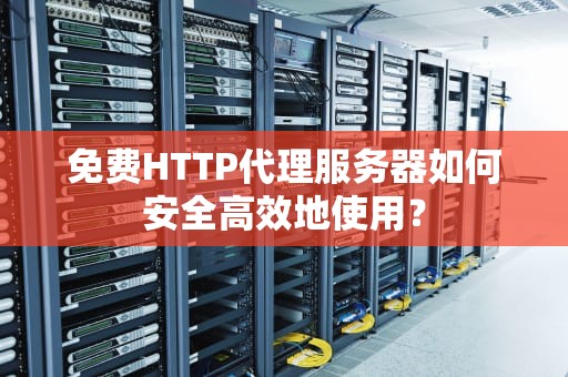 免费HTTP代理服务器如何安全高效地使用？