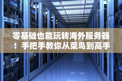 零基础也能玩转海外服务器！手把手教你从菜鸟到高手的避坑指南（附实战彩蛋）