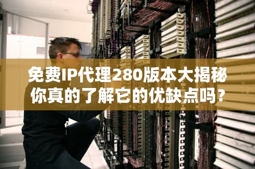 免费IP代理280版本大揭秘你真的了解它的优缺点吗？