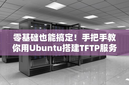 零基础也能搞定！手把手教你用Ubuntu搭建TFTP服务器的正确姿势