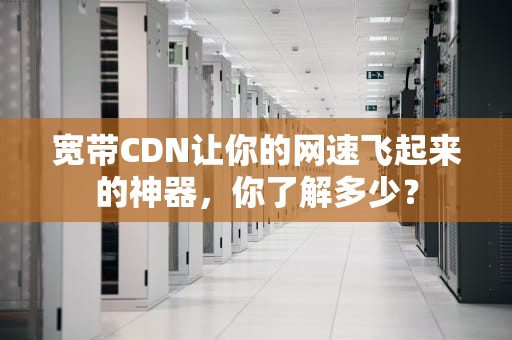 宽带CDN让你的网速飞起来的神器，你了解多少？