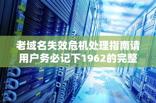 老域名失效危机处理指南请用户务必记下1962的完整应对方案