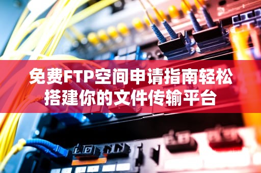 免费FTP空间申请指南轻松搭建你的文件传输平台