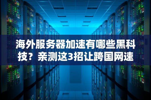 海外服务器加速有哪些黑科技？亲测这3招让跨国网速原地起飞！