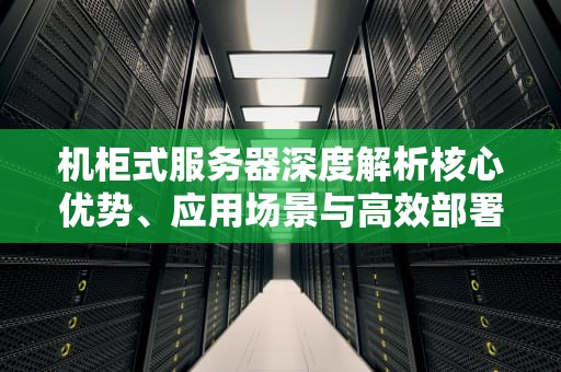 机柜式服务器深度解析核心优势、应用场景与高效部署指南