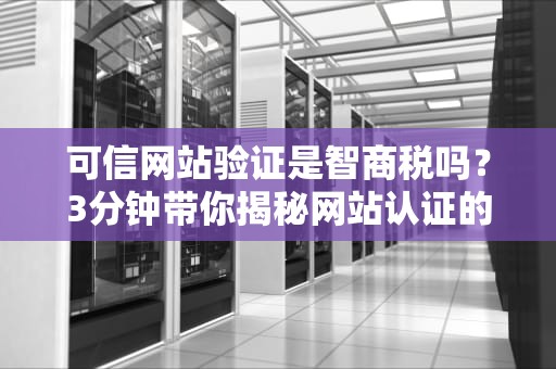 可信网站验证是智商税吗？3分钟带你揭秘网站认证的潜规则