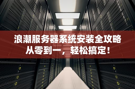 浪潮服务器系统安装全攻略从零到一，轻松搞定！