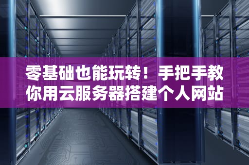 零基础也能玩转！手把手教你用云服务器搭建个人网站的骚操作