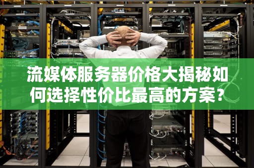 流媒体服务器价格大揭秘如何选择性价比最高的方案？