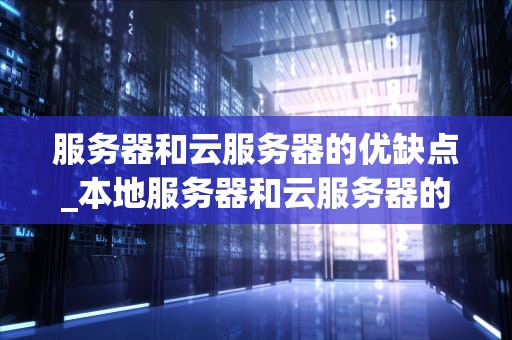 服务器和云服务器的优缺点_本地服务器和云服务器的优缺点_服务器与云服务器的优缺点分析