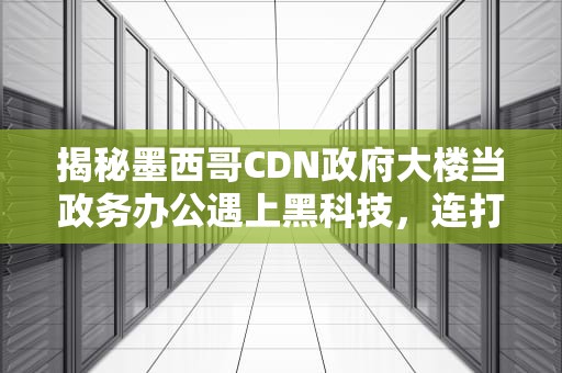 揭秘墨西哥CDN政府大楼当政务办公遇上黑科技，连打印机都有国际范？