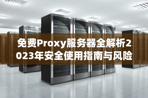 免费Proxy服务器全解析2023年安全使用指南与风险规避技巧