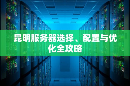 昆明服务器选择、配置与优化全攻略