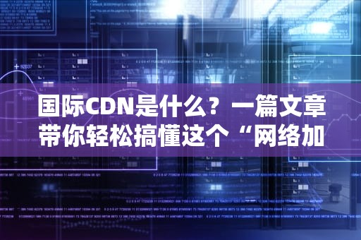 国际CDN是什么？一篇文章带你轻松搞懂这个“网络加速神器”