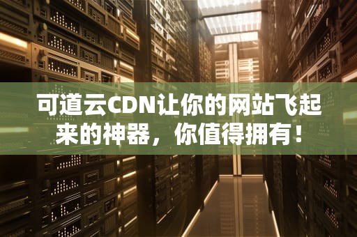 可道云CDN让你的网站飞起来的神器，你值得拥有！