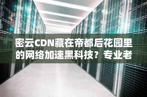 密云CDN藏在帝都后花园里的网络加速黑科技？专业老司机带你飙车式科普！