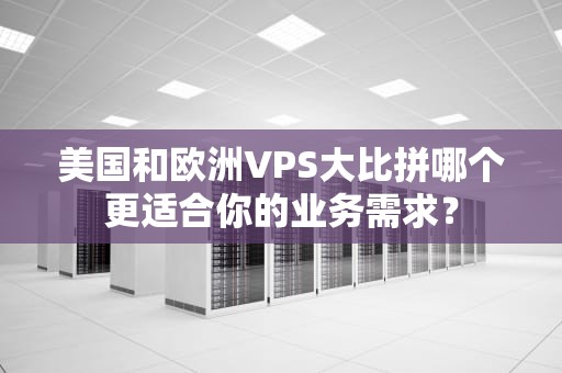 美国和欧洲VPS大比拼哪个更适合你的业务需求？