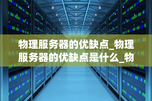 物理服务器的优缺点_物理服务器的优缺点是什么_物理服务器的优缺点