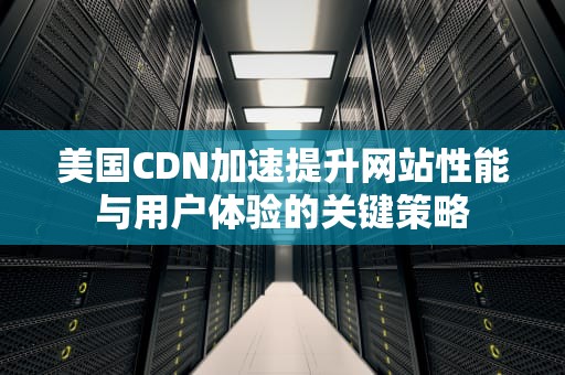 美国CDN加速提升网站性能与用户体验的关键策略