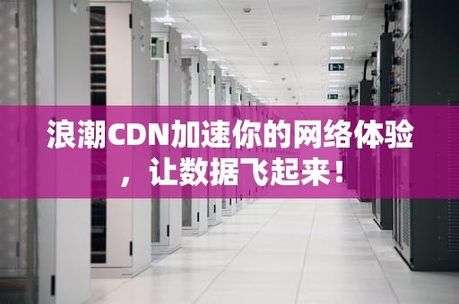 浪潮CDN加速你的网络体验，让数据飞起来！