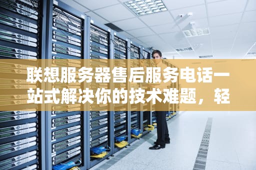 联想服务器售后服务电话一站式解决你的技术难题，轻松搞定！