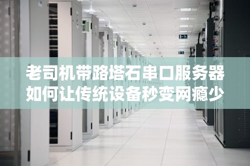 老司机带路塔石串口服务器如何让传统设备秒变网瘾少年？