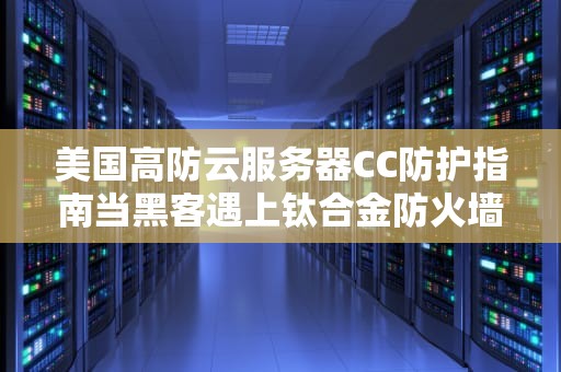 美国高防云服务器CC防护指南当黑客遇上钛合金防火墙会发生什么？