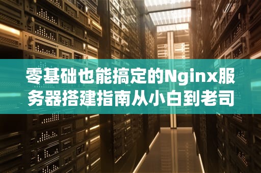 零基础也能搞定的Nginx服务器搭建指南从小白到老司机的避坑宝典