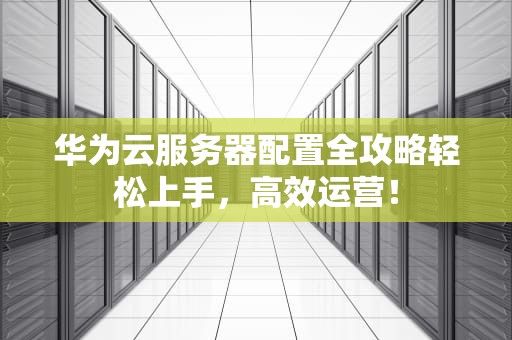 华为云服务器配置全攻略轻松上手，高效运营！