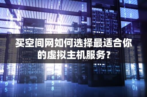 买空间网如何选择最适合你的虚拟主机服务？