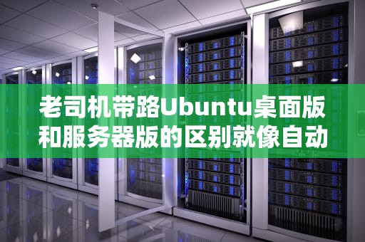 老司机带路Ubuntu桌面版和服务器版的区别就像自动挡与手动挡？