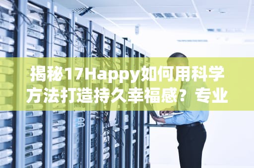 揭秘17Happy如何用科学方法打造持久幸福感？专业心理学博士带你玩转快乐密码！