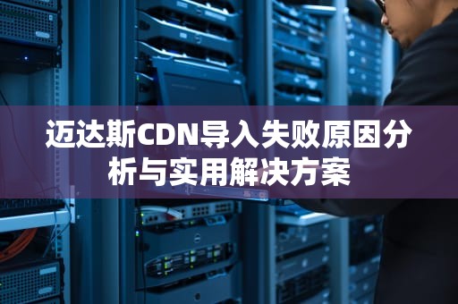 迈达斯CDN导入失败原因分析与实用解决方案