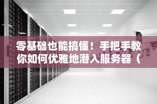零基础也能搞懂！手把手教你如何优雅地潜入服务器（附翻车急救指南）